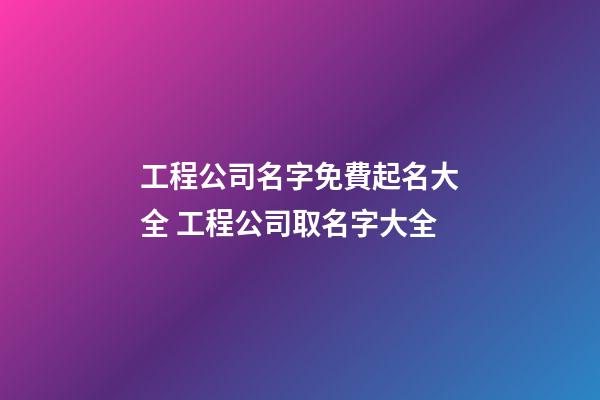 工程公司名字免費起名大全 工程公司取名字大全-第1張-公司起名-玄機派